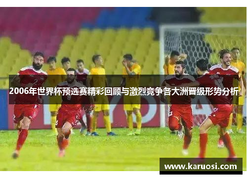 2006年世界杯预选赛精彩回顾与激烈竞争各大洲晋级形势分析