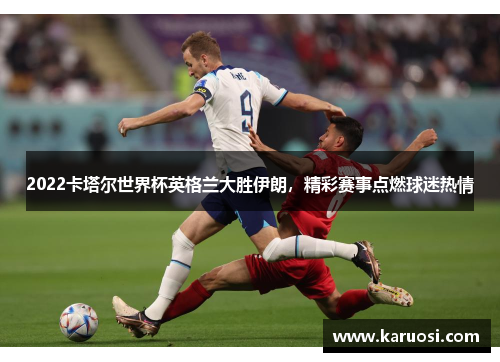 2022卡塔尔世界杯英格兰大胜伊朗，精彩赛事点燃球迷热情