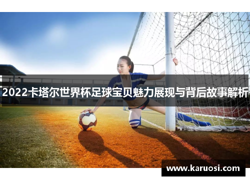 2022卡塔尔世界杯足球宝贝魅力展现与背后故事解析