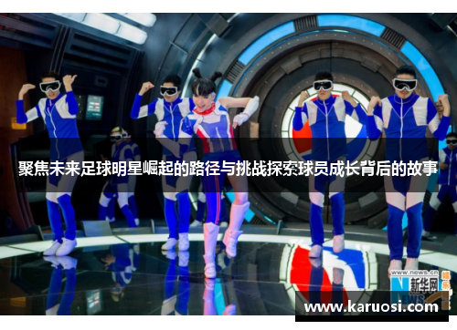 聚焦未来足球明星崛起的路径与挑战探索球员成长背后的故事