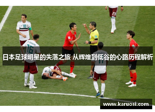 日本足球明星的失落之旅 从辉煌到低谷的心路历程解析