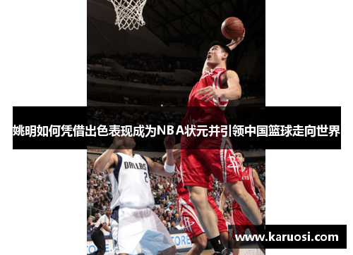 姚明如何凭借出色表现成为NBA状元并引领中国篮球走向世界