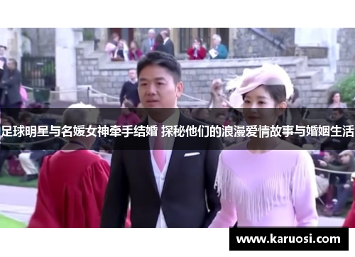 足球明星与名媛女神牵手结婚 探秘他们的浪漫爱情故事与婚姻生活