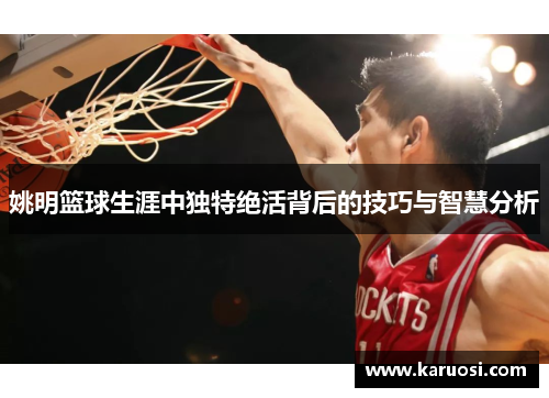 姚明篮球生涯中独特绝活背后的技巧与智慧分析