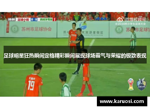 足球明星狂热瞬间定格精彩瞬间展现球场霸气与荣耀的极致表现