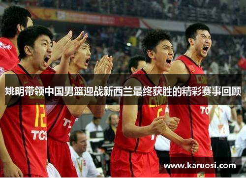 姚明带领中国男篮迎战新西兰最终获胜的精彩赛事回顾