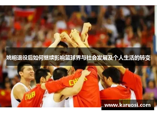 姚明退役后如何继续影响篮球界与社会发展及个人生活的转变