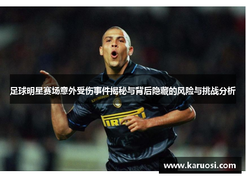 足球明星赛场意外受伤事件揭秘与背后隐藏的风险与挑战分析