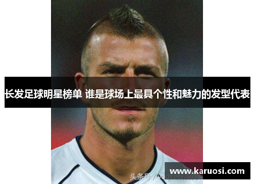 长发足球明星榜单 谁是球场上最具个性和魅力的发型代表