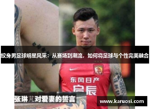纹身男足球明星风采：从赛场到潮流，如何将足球与个性完美融合