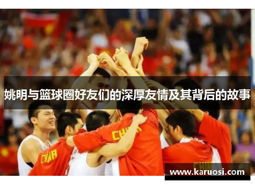 姚明与篮球圈好友们的深厚友情及其背后的故事