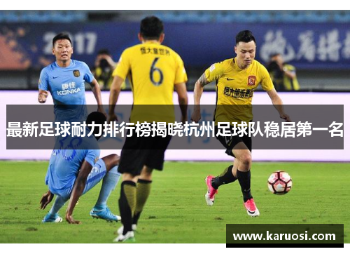 最新足球耐力排行榜揭晓杭州足球队稳居第一名
