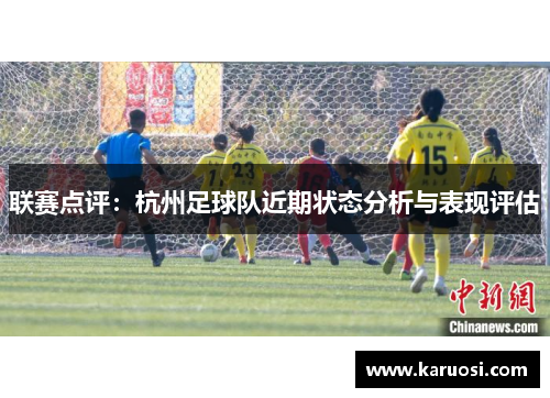 联赛点评：杭州足球队近期状态分析与表现评估
