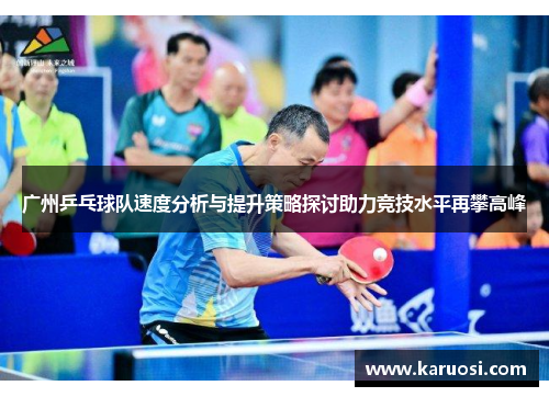 广州乒乓球队速度分析与提升策略探讨助力竞技水平再攀高峰