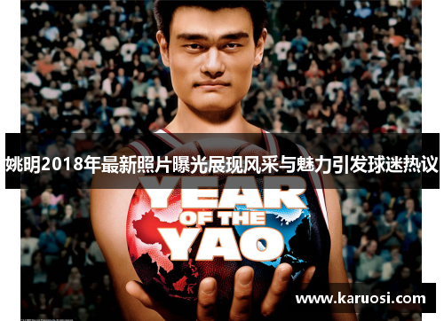 姚明2018年最新照片曝光展现风采与魅力引发球迷热议