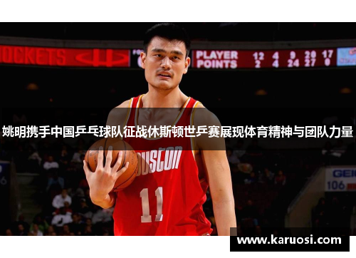 姚明携手中国乒乓球队征战休斯顿世乒赛展现体育精神与团队力量