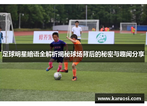足球明星暗语全解析揭秘球场背后的秘密与趣闻分享