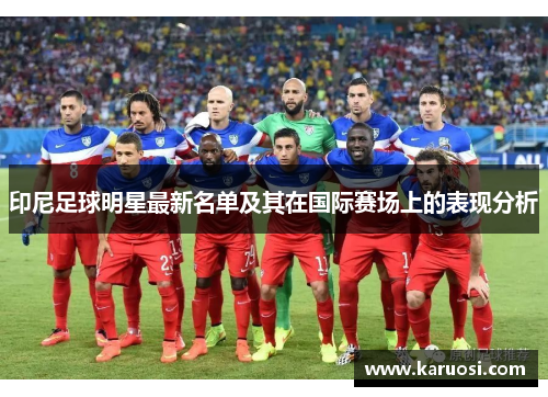 印尼足球明星最新名单及其在国际赛场上的表现分析