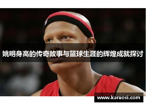 姚明身高的传奇故事与篮球生涯的辉煌成就探讨