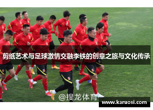 剪纸艺术与足球激情交融李铁的创意之旅与文化传承