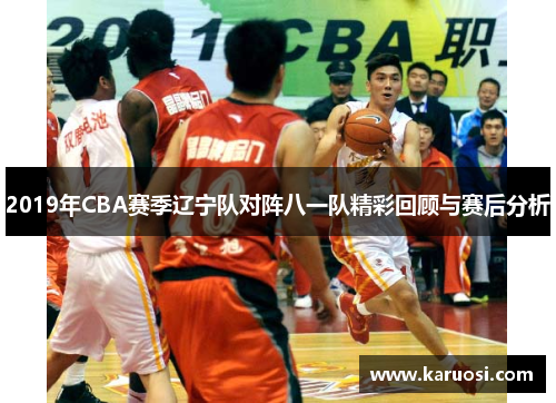 2019年CBA赛季辽宁队对阵八一队精彩回顾与赛后分析