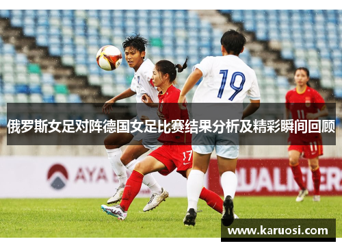 俄罗斯女足对阵德国女足比赛结果分析及精彩瞬间回顾