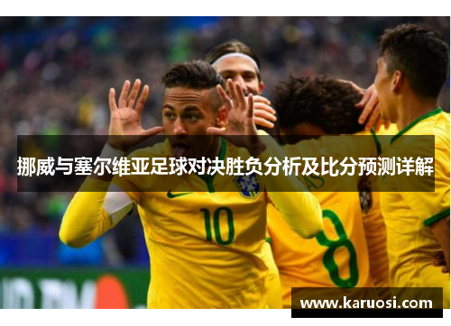 挪威与塞尔维亚足球对决胜负分析及比分预测详解