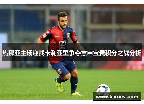 热那亚主场迎战卡利亚里争夺意甲宝贵积分之战分析