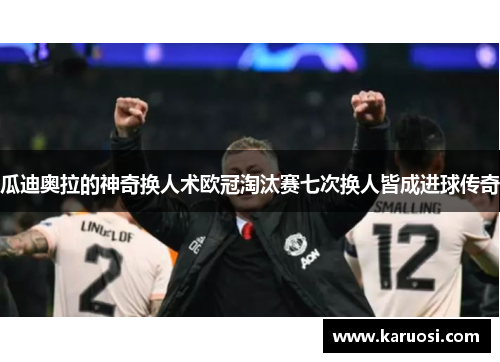 瓜迪奥拉的神奇换人术欧冠淘汰赛七次换人皆成进球传奇